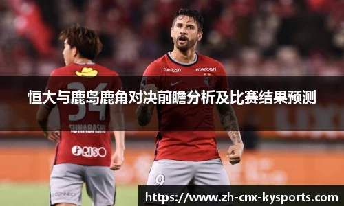 恒大与鹿岛鹿角对决前瞻分析及比赛结果预测