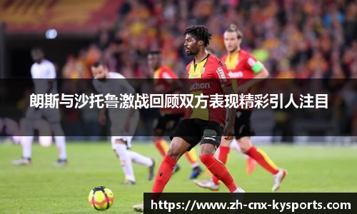 朗斯与沙托鲁激战回顾双方表现精彩引人注目