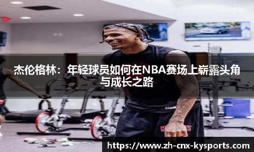 杰伦格林：年轻球员如何在NBA赛场上崭露头角与成长之路