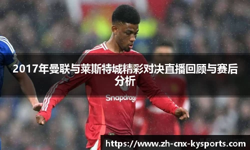 2017年曼联与莱斯特城精彩对决直播回顾与赛后分析