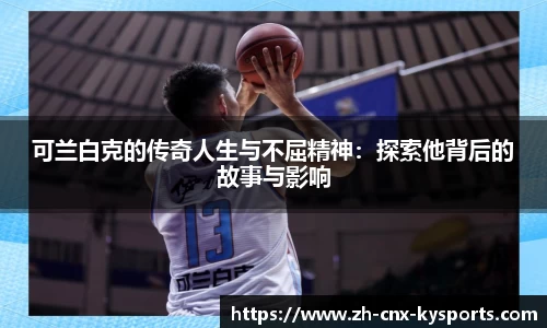 可兰白克的传奇人生与不屈精神：探索他背后的故事与影响