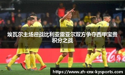 埃瓦尔主场迎战比利亚雷亚尔双方争夺西甲宝贵积分之战