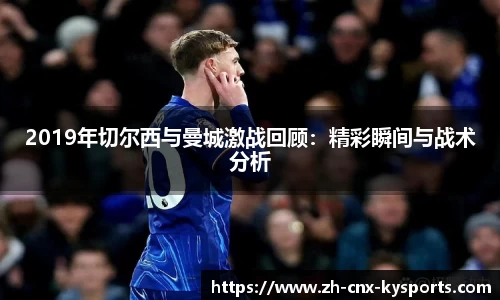 2019年切尔西与曼城激战回顾：精彩瞬间与战术分析