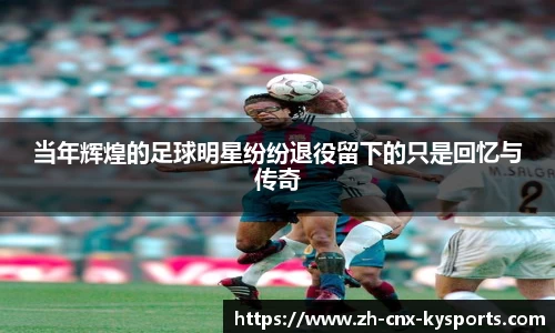 当年辉煌的足球明星纷纷退役留下的只是回忆与传奇