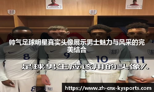 帅气足球明星真实头像展示男士魅力与风采的完美结合