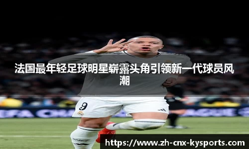 法国最年轻足球明星崭露头角引领新一代球员风潮